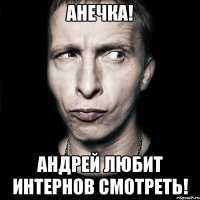 анечка! андрей любит интернов смотреть!