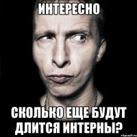 интересно сколько еще будут длится интерны?