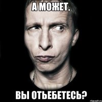 а может, вы отьебетесь?