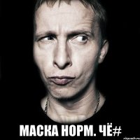  маска норм. чё#