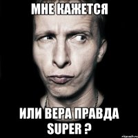 мне кажется или вера правда super ?