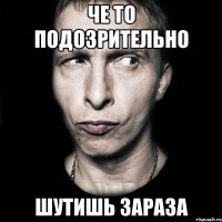 че то подозрительно шутишь зараза