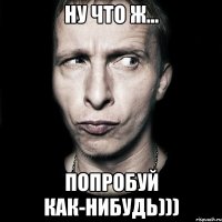 ну что ж... попробуй как-нибудь)))