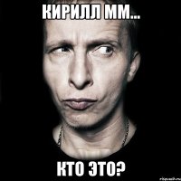 кирилл мм... кто это?