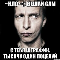 ~нло~©,вешай сам с тебя штрафик. тысячу один поцелуй