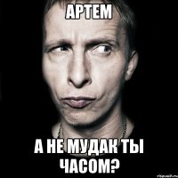 артем а не мудак ты часом?