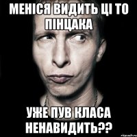 меніся видить ці то пінцака уже пув класа ненавидить??