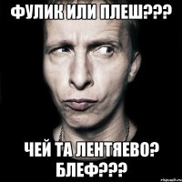 фулик или плеш??? чей та лентяево? блеф???