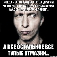 когда человек хочет быть с другим человеком,он будет...и всегда время найдет на другого человека.. а все остальное все тупые отмазки...