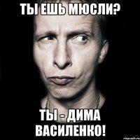 ты ешь мюсли? ты - дима василенко!