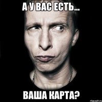 а у вас есть... ваша карта?