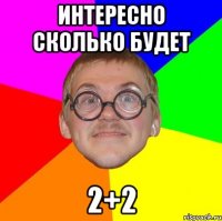 интересно сколько будет 2+2