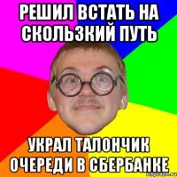 решил встать на скользкий путь украл талончик очереди в сбербанке