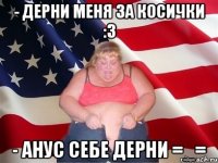 - дерни меня за косички :3 - анус себе дерни =_=