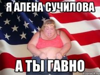 я алена сучилова а ты гавно