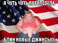 я чуть чуть потолстела блин новые джинсы((