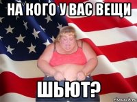 на кого у вас вещи шьют?