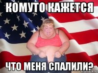 комуто кажется что меня спалили?