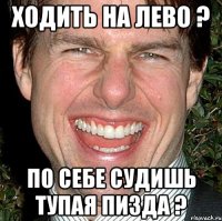 ходить на лево ? по себе судишь тупая пизда ?