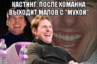 кастинг. после хоманна выходит малов с "мухой" 