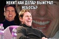 некит как дела? выиграл небось? 