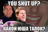 you shut up? какой юша тапок?