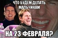 что будем делать мальчикам на 23 февраля?