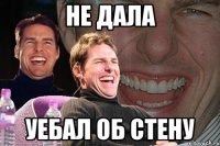 не дала уебал об стену