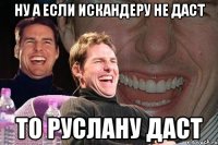 ну а если искандеру не даст то руслану даст