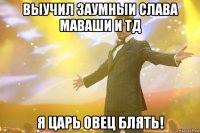 выучил заумныи слава маваши и тд я царь овец блять!