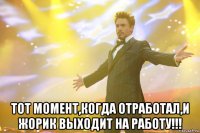  тот момент,когда отработал,и жорик выходит на работу!!!