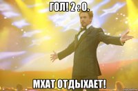 гол! 2 : 0. мхат отдыхает!