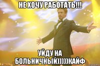 не хочу работать!!! уйду на больничный)))))кайф