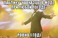 паблику "кавказцы в моде при любой погоде" ровно 1 год)