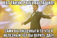 вот такую рыбу вытащил! сами вы пиздуны! а то что я железный чел вы верите, да?!