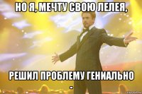 но я, мечту свою лелея, решил проблему гениально -