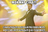 мой мир сука!!! сука блядь!!! я первый раз вижу море, и все на свете блядь!!! а 43 года мне!!