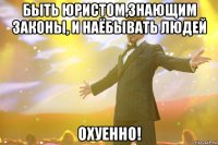 быть юристом,знающим законы, и наёбывать людей охуенно!