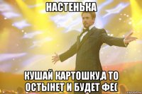 настенька кушай картошку,а то остынет и будет фе(