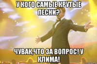 у кого самые крутые песни? чувак,что за вопрос! у клима!