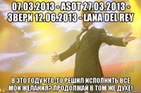 07.03.2013 - asot 27.03.2013 - звери 12.06.2013 - lana del rey в это году кто-то решил исполнить все мои желания? продолжай в том же духе!