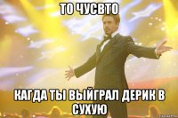 то чусвто кагда ты выйграл дерик в сухую