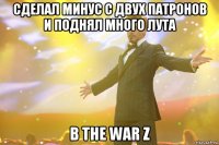 сделал минус с двух патронов и поднял много лута в the war z