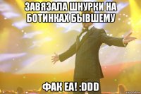 завязала шнурки на ботинках бывшему фак еа! :ddd