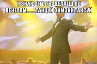 я знаю что ты делаеш по вечерам.........танцуй зимзик тансуй 