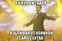 ебнул вискаря и щлифанул кониной camus extra