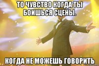 то чувство когда ты боишься сцены. когда не можешь говорить