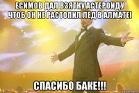 есимов дал взятку астероиду чтоб он не растопил лед в алмате! спасибо баке!!!