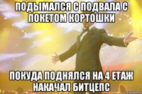 подымался с подвала с покетом кортошки покуда поднялся на 4 етаж накачал битцепс