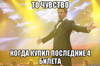 то чувство когда купил последние 4 билета